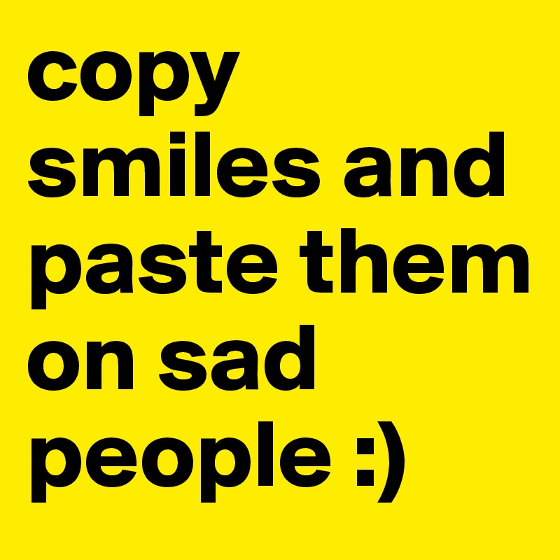 copy smiles and paste them on sad people :)