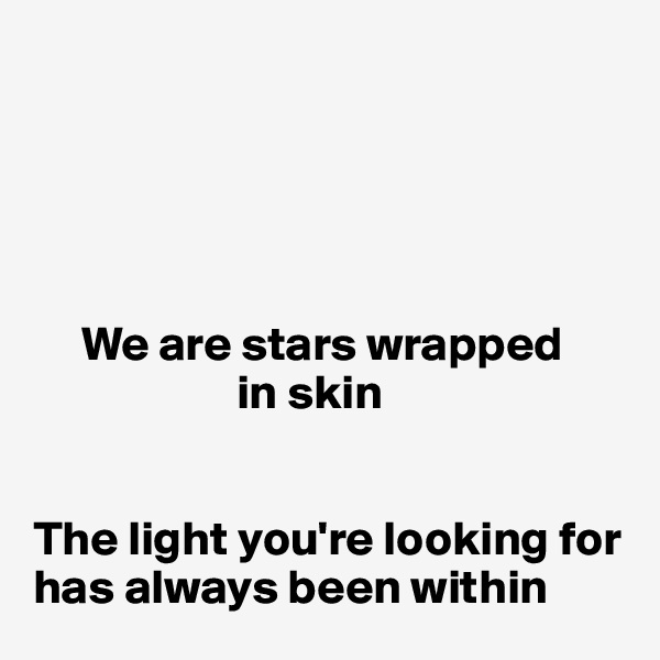 





     We are stars wrapped 
                     in skin


The light you're looking for has always been within