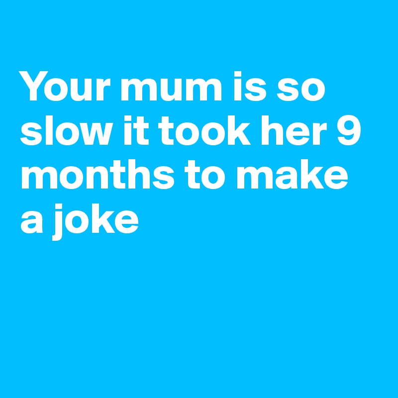 
Your mum is so slow it took her 9 months to make a joke


