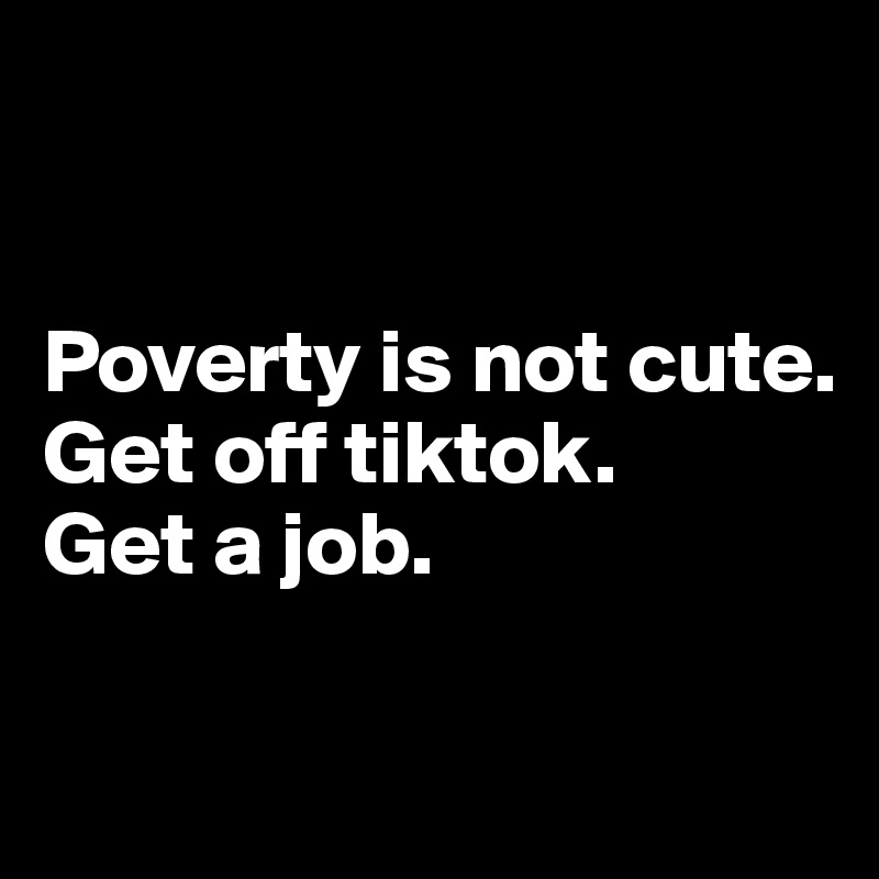 


Poverty is not cute. 
Get off tiktok.
Get a job.

