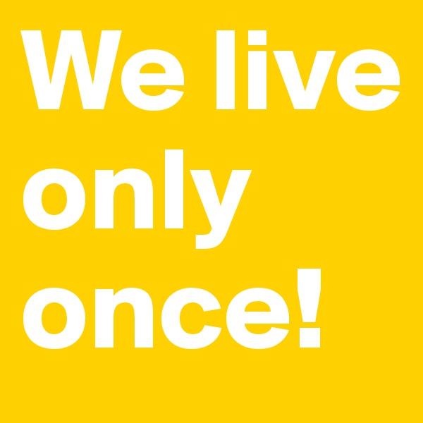 We live only once!