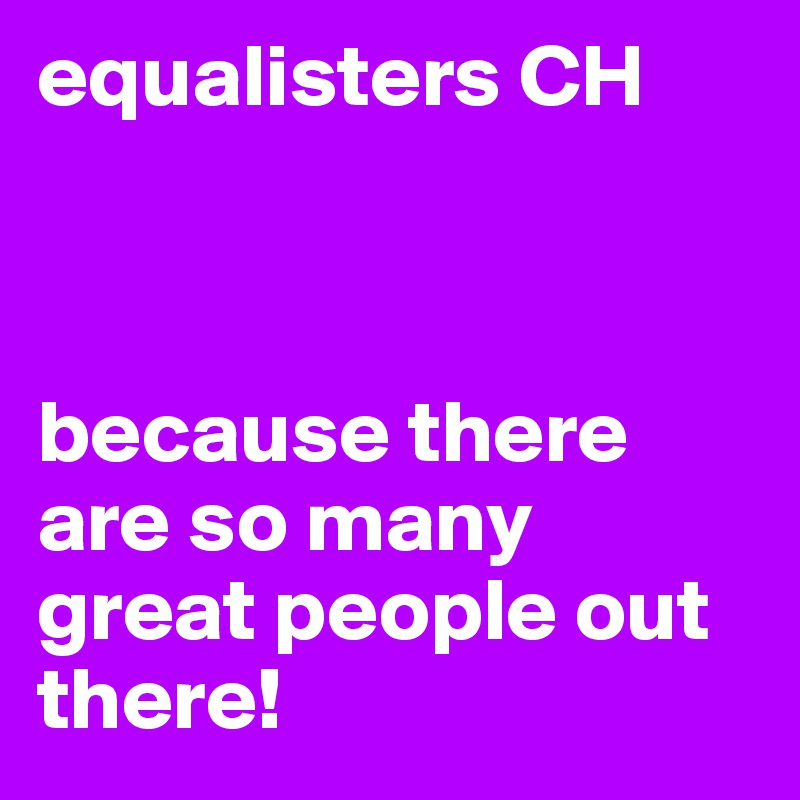 equalisters CH 



because there are so many great people out there!