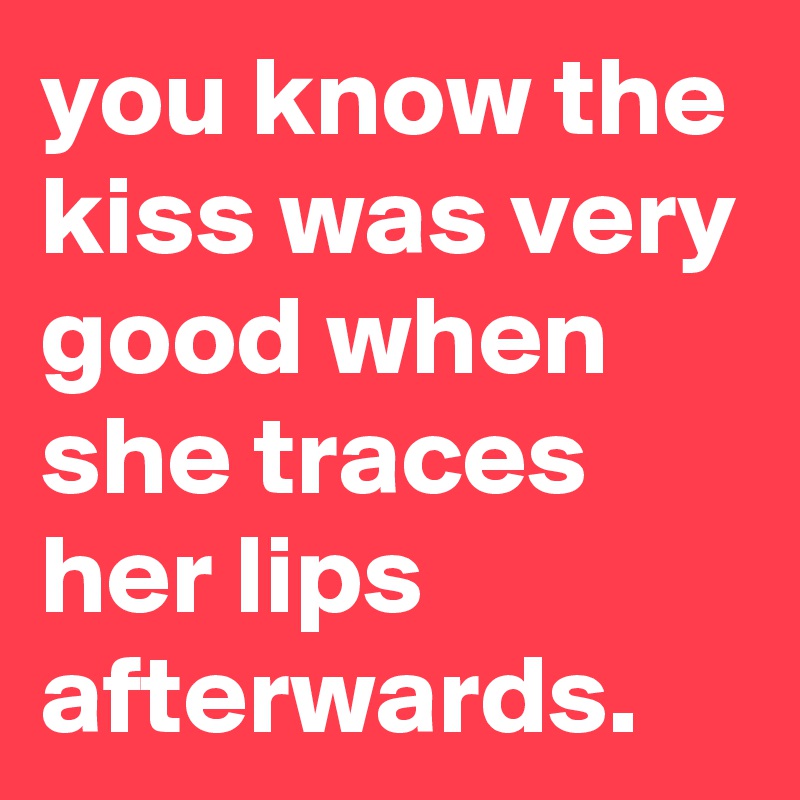 you know the kiss was very good when she traces her lips afterwards.