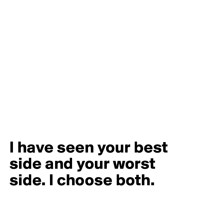 







I have seen your best side and your worst side. I choose both.