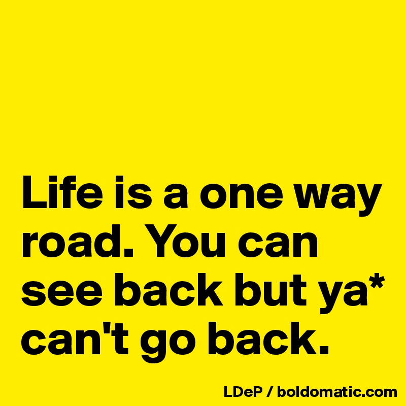 


Life is a one way road. You can see back but ya* can't go back. 