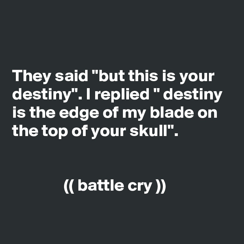 


They said "but this is your destiny". I replied " destiny is the edge of my blade on the top of your skull".


               (( battle cry ))

