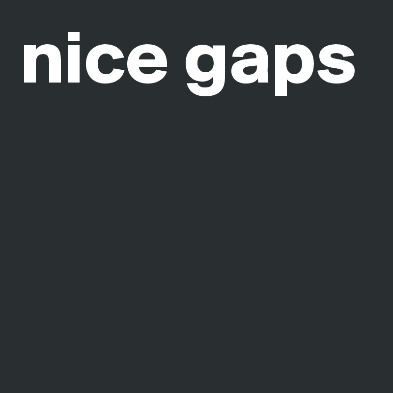 nice gaps



