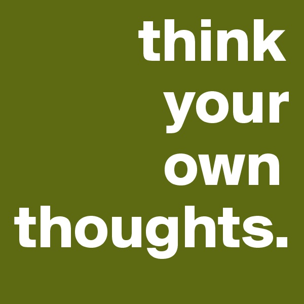           think
            your
            own
thoughts. 