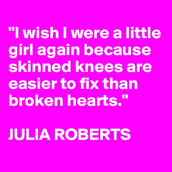 
"I wish I were a little girl again because skinned knees are easier to fix than broken hearts."

JULIA ROBERTS 
 