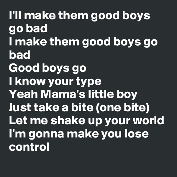 I'll make them good boys go bad
I make them good boys go bad
Good boys go
I know your type 
Yeah Mama's little boy
Just take a bite (one bite)
Let me shake up your world
I'm gonna make you lose control
