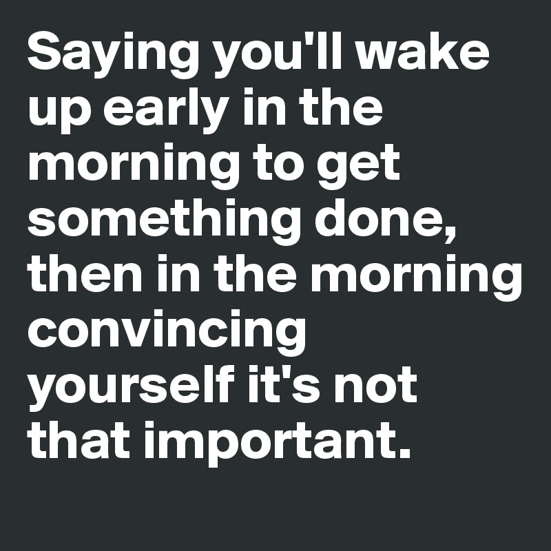 Saying you'll wake up early in the morning to get something done, then in the morning convincing yourself it's not that important.
