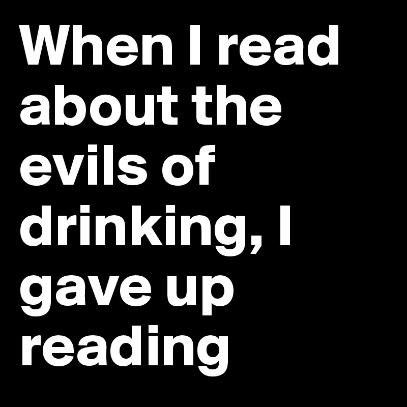 When I read about the evils of drinking, I gave up reading