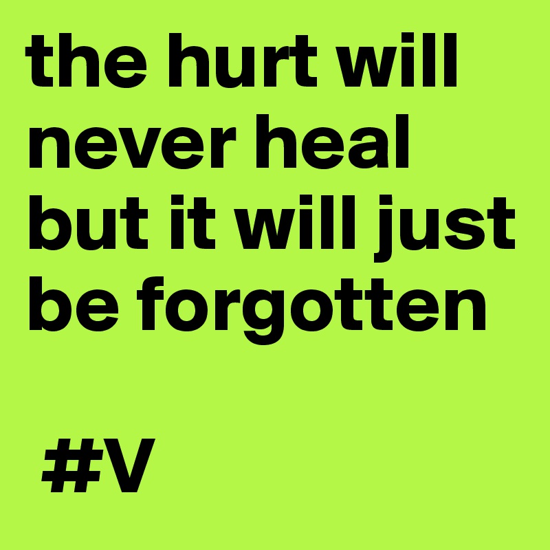 the hurt will never heal but it will just be forgotten

 #V