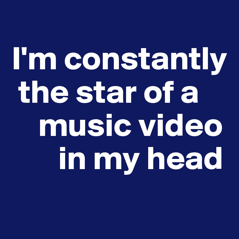 
I'm constantly  
 the star of a 
    music video 
       in my head
