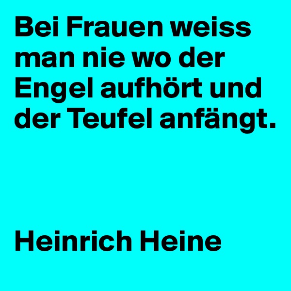 Bei Frauen weiss man nie wo der Engel aufhört und der Teufel anfängt.



Heinrich Heine