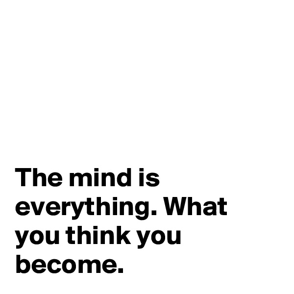 




The mind is everything. What you think you become.