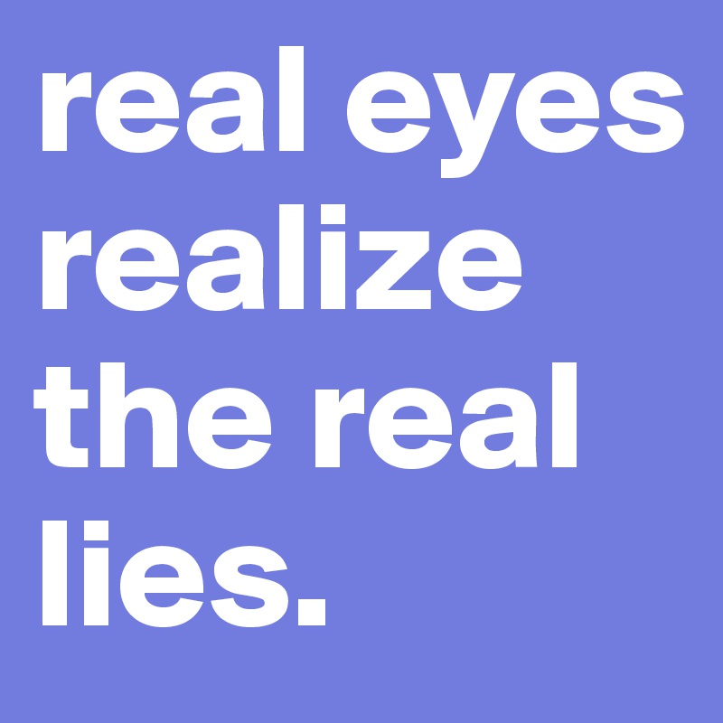 real eyes realize the real lies.