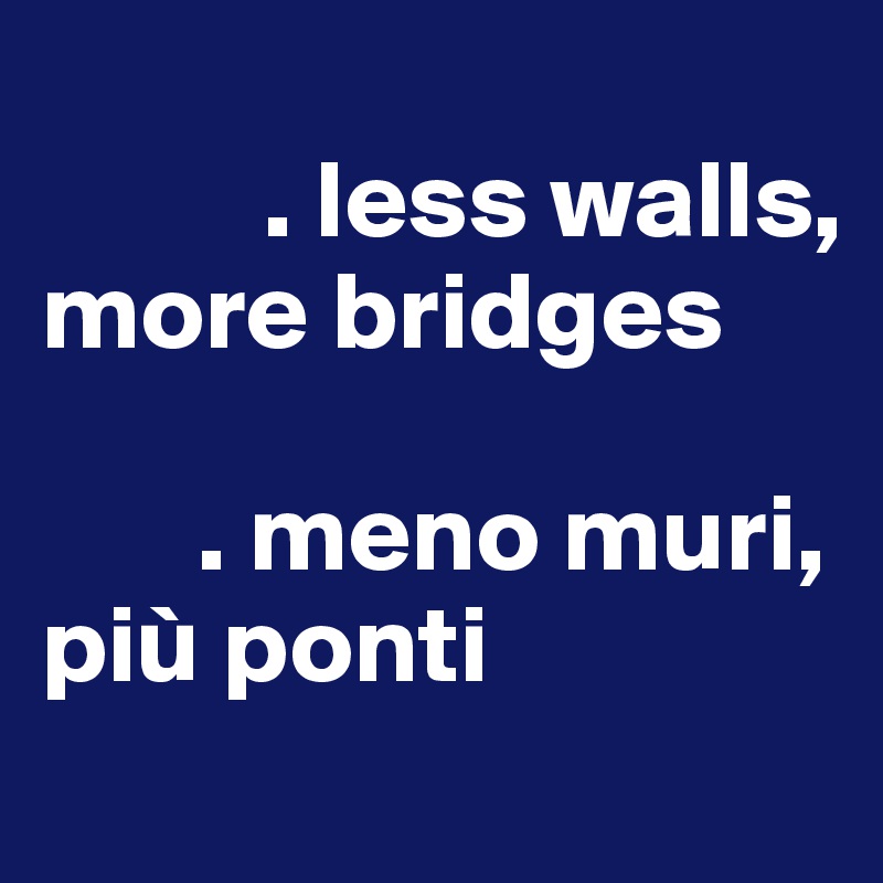 
          . less walls, more bridges

       . meno muri, più ponti
