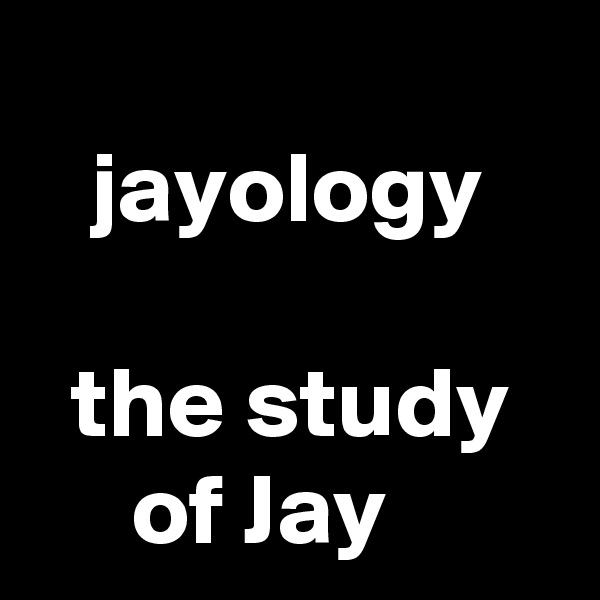 
   jayology

  the study
     of Jay