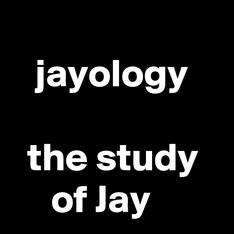 
   jayology

  the study
     of Jay