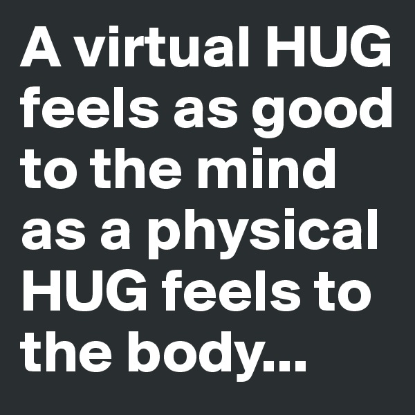 A virtual HUG feels as good to the mind as a physical HUG feels to the body...