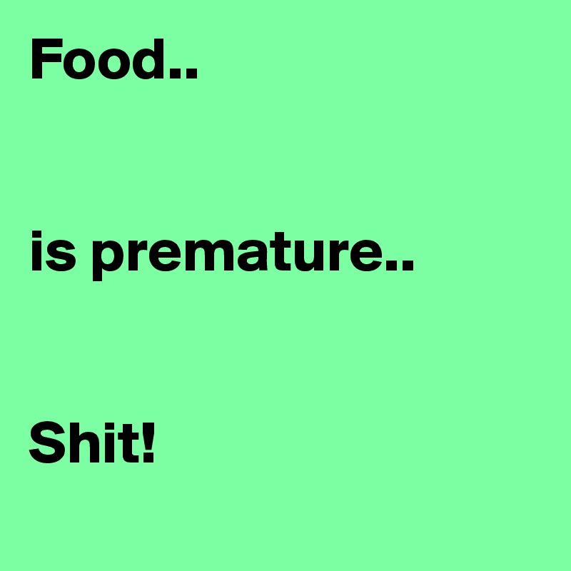 Food..


is premature..


Shit!
