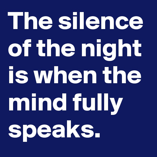 The silence of the night is when the mind fully speaks. 