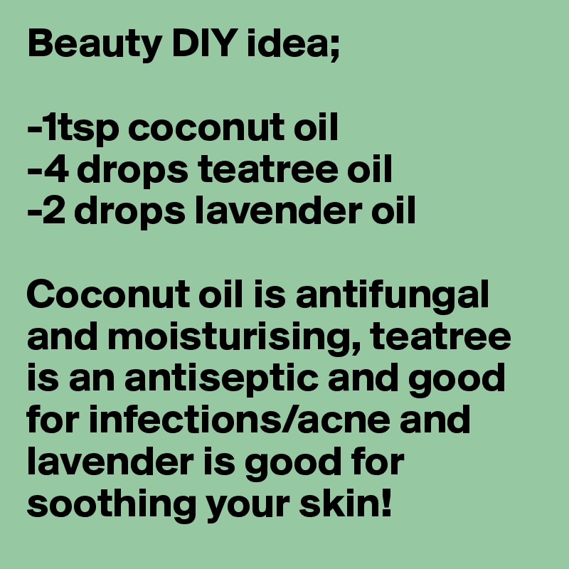 Beauty DIY idea;

-1tsp coconut oil
-4 drops teatree oil
-2 drops lavender oil

Coconut oil is antifungal and moisturising, teatree is an antiseptic and good for infections/acne and lavender is good for soothing your skin! 
