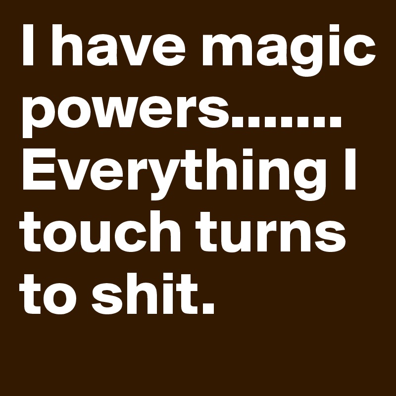 I have magic powers.......Everything I touch turns to shit. 