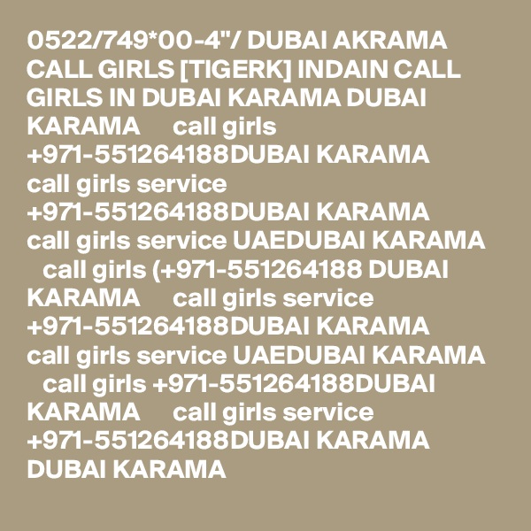 0522/749*00-4"/ DUBAI AKRAMA CALL GIRLS [TIGERK] INDAIN CALL GIRLS IN DUBAI KARAMA DUBAI KARAMA      call girls +971-551264188DUBAI KARAMA      call girls service +971-551264188DUBAI KARAMA      call girls service UAEDUBAI KARAMA      call girls (+971-551264188 DUBAI KARAMA      call girls service +971-551264188DUBAI KARAMA      call girls service UAEDUBAI KARAMA      call girls +971-551264188DUBAI KARAMA      call girls service +971-551264188DUBAI KARAMA     DUBAI KARAMA 