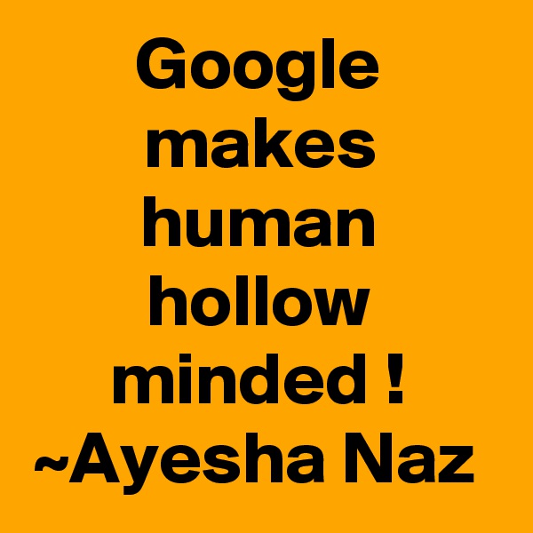 Google makes human hollow minded !
~Ayesha Naz 