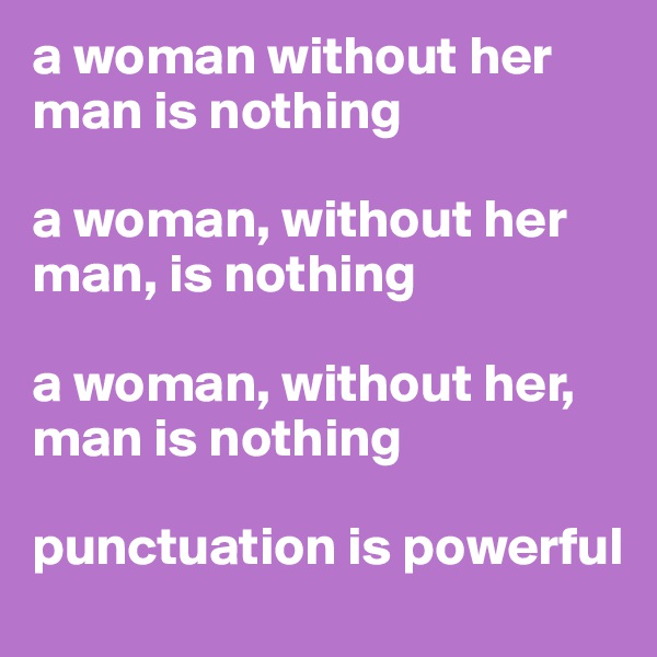 a woman without her man is nothing

a woman, without her man, is nothing

a woman, without her, man is nothing

punctuation is powerful