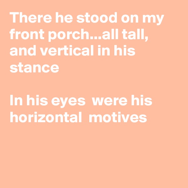 There he stood on my front porch...all tall, and vertical in his stance

In his eyes  were his horizontal  motives


