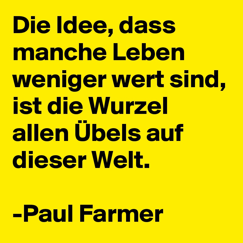 Die Idee, dass manche Leben weniger wert sind, ist die Wurzel allen Übels auf dieser Welt.

-Paul Farmer