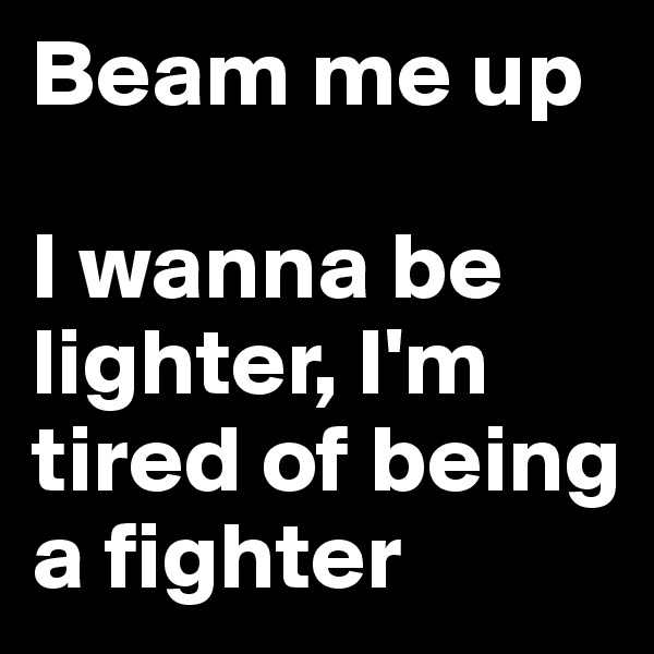 Beam me up

I wanna be lighter, I'm tired of being a fighter 