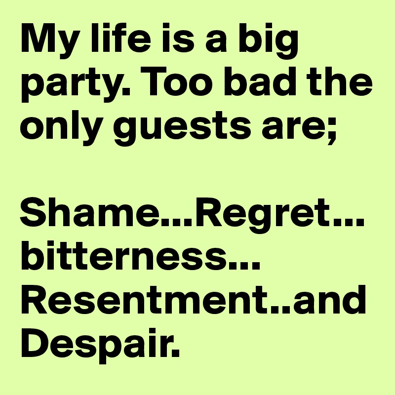 My life is a big party. Too bad the only guests are; 

Shame...Regret...bitterness... Resentment..and Despair.