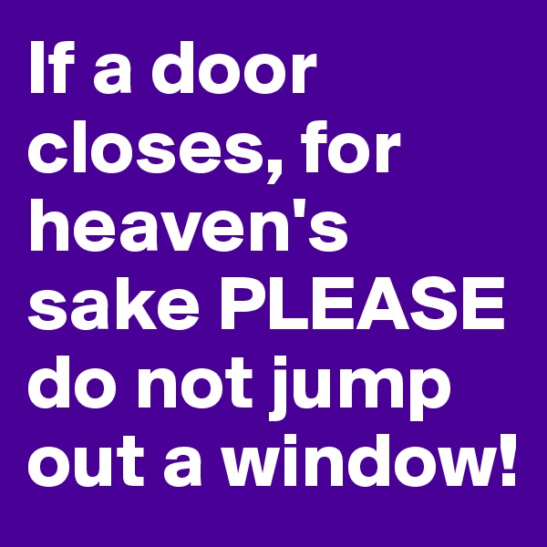 If a door closes, for heaven's sake PLEASE do not jump out a window!