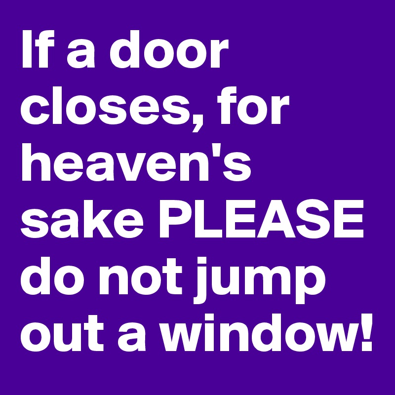 If a door closes, for heaven's sake PLEASE do not jump out a window!