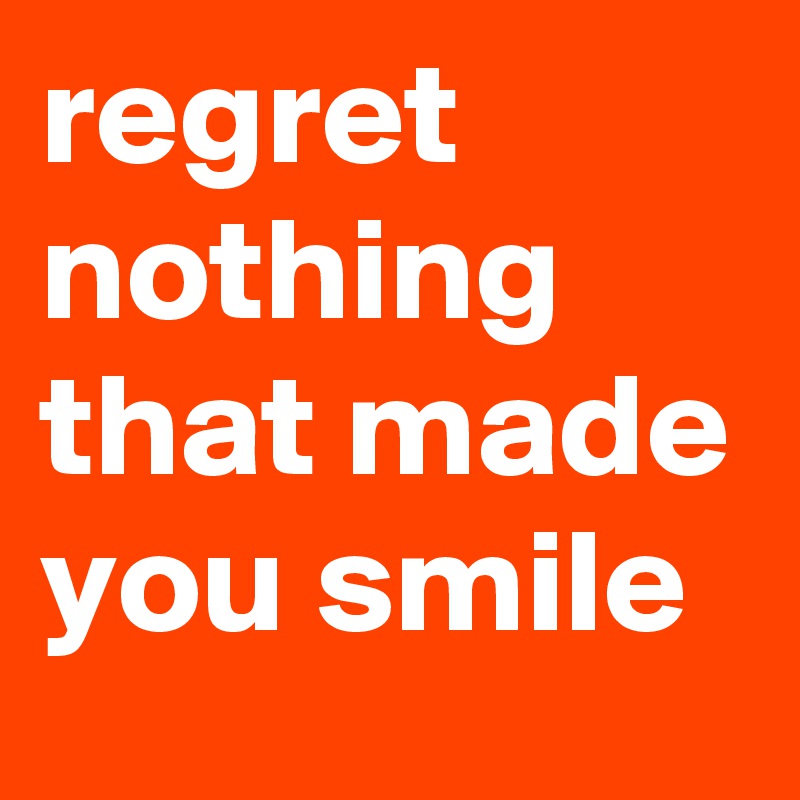regret nothing that made you smile
