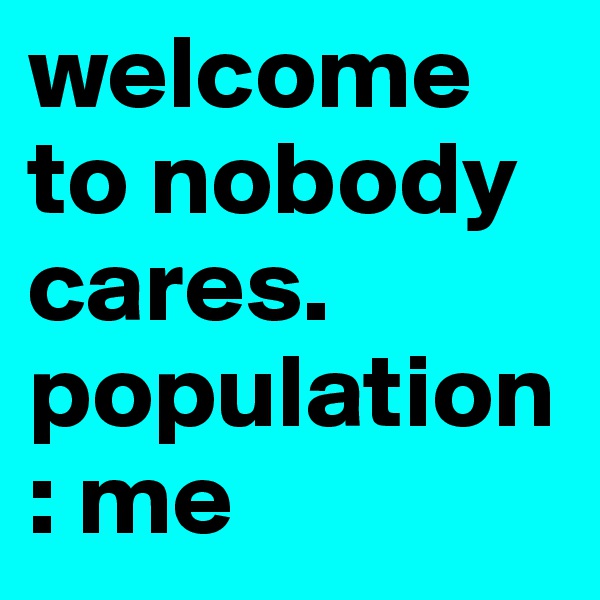 welcome to nobody cares. population: me