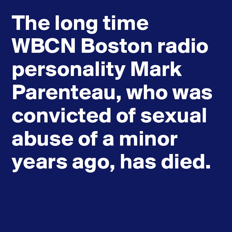 The long time WBCN Boston radio personality Mark Parenteau, who was convicted of sexual abuse of a minor years ago, has died.
