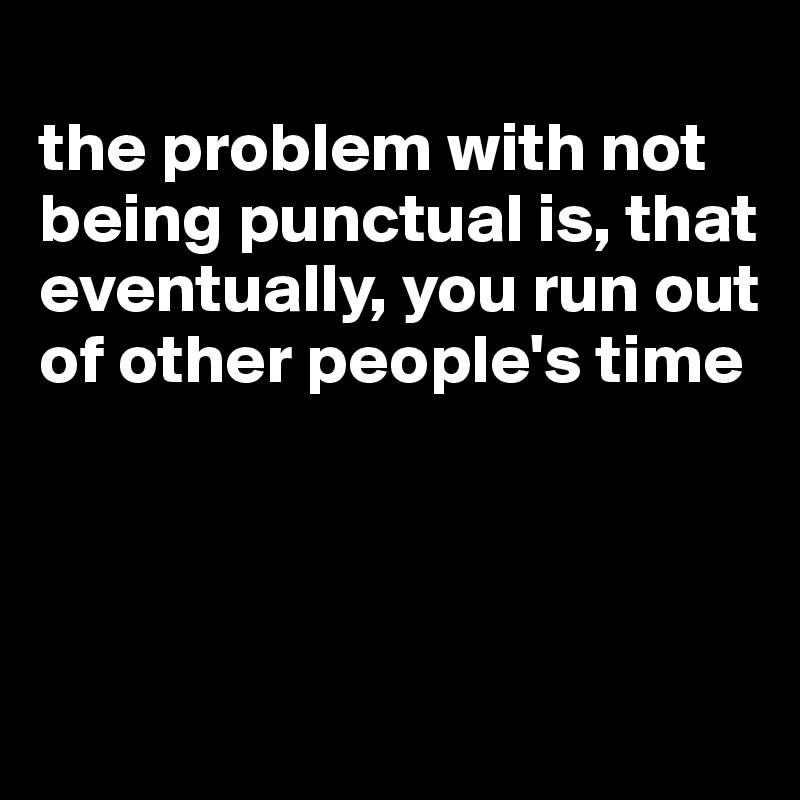 
the problem with not being punctual is, that eventually, you run out of other people's time




