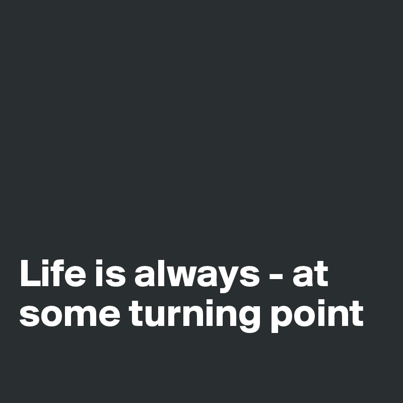 





Life is always - at some turning point
