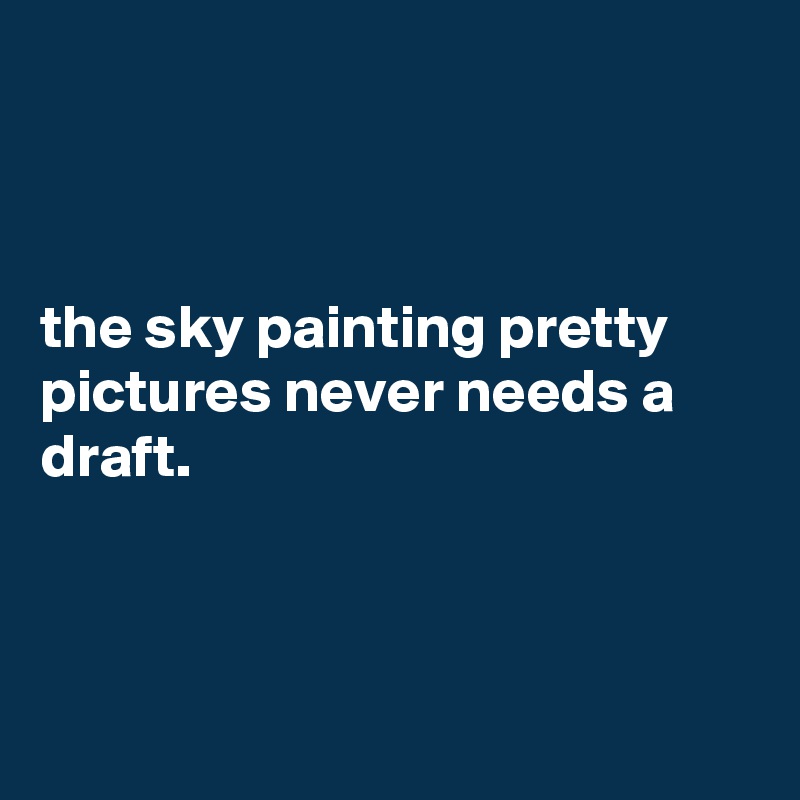 



the sky painting pretty pictures never needs a draft.



