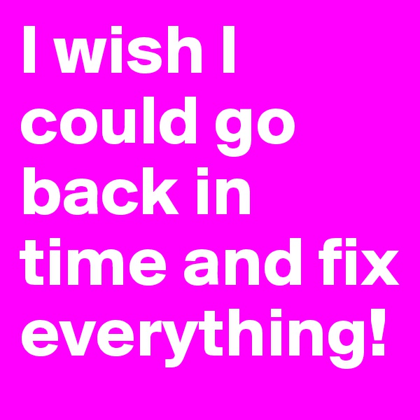 I wish I could go back in time and fix everything!