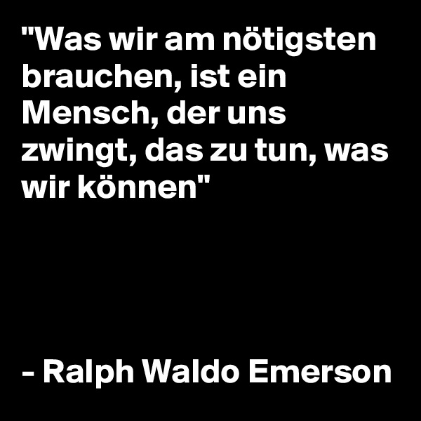 "Was wir am nötigsten brauchen, ist ein Mensch, der uns zwingt, das zu tun, was wir können"




- Ralph Waldo Emerson