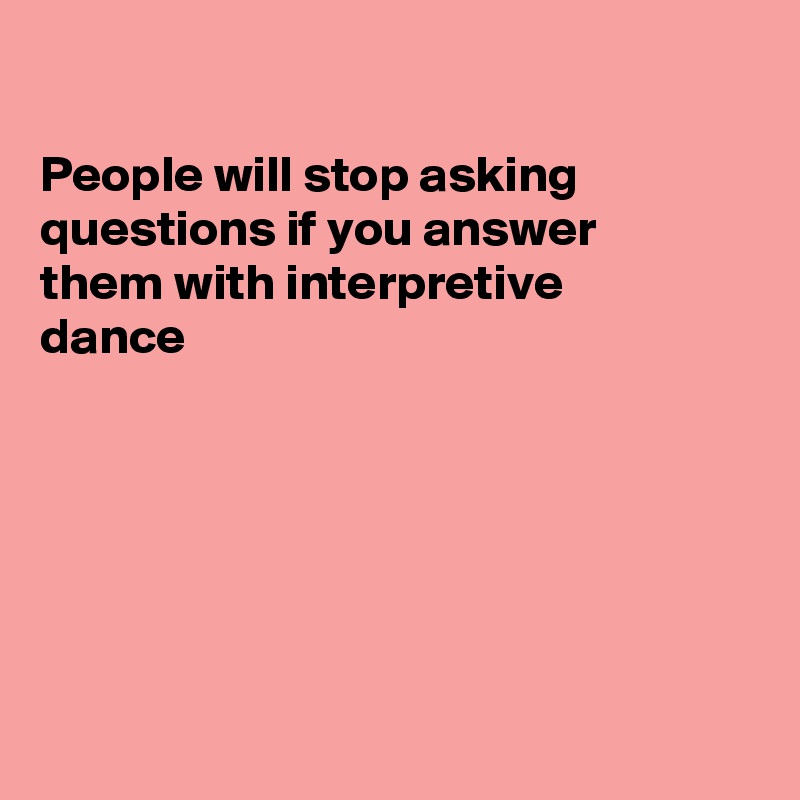 

People will stop asking questions if you answer
them with interpretive 
dance






