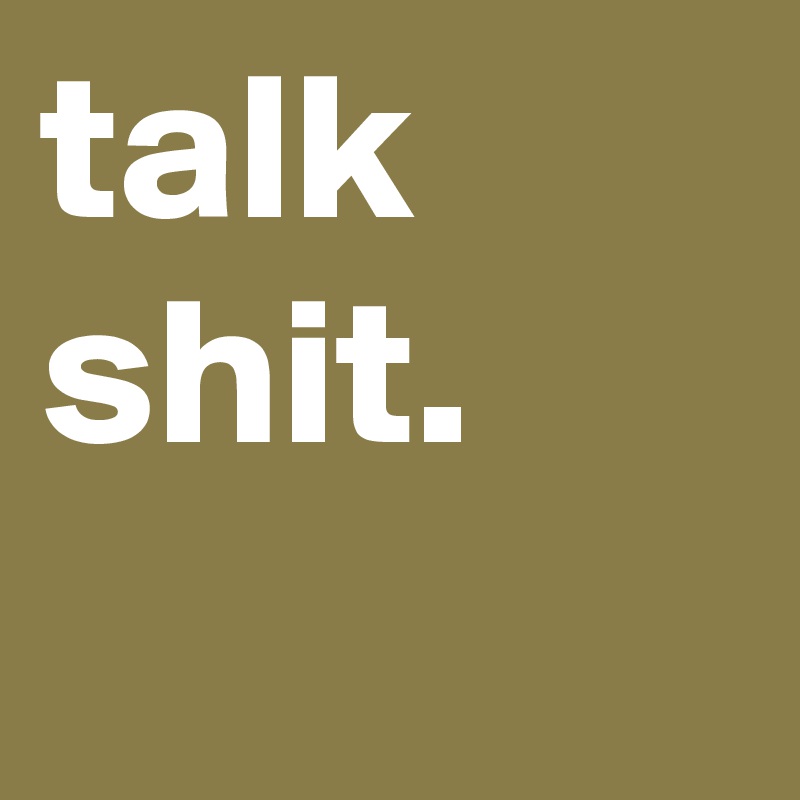 talk shit. 