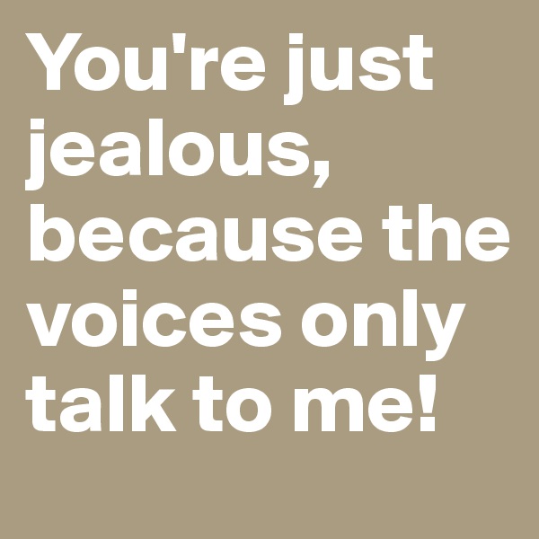 You're just jealous, because the voices only talk to me!