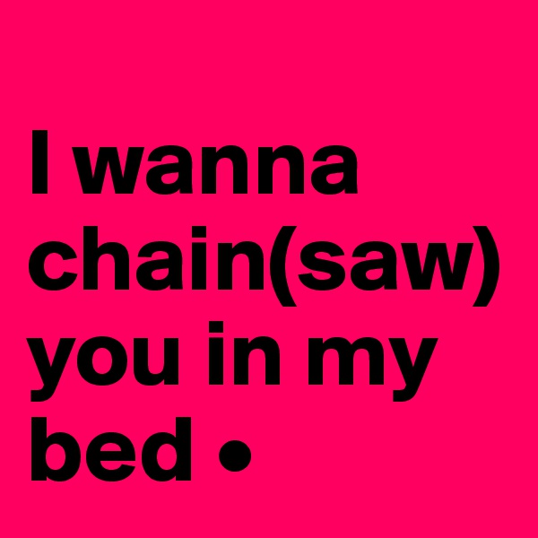 
I wanna chain(saw) you in my bed •